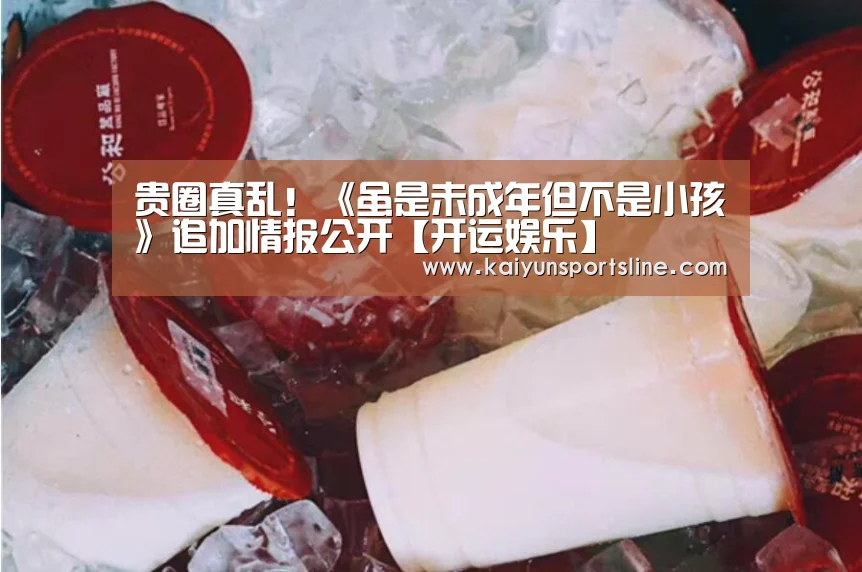 贵圈真乱!《虽是未成年但不是小孩》追加情报公开【开运娱乐】(图3) 开运赛事