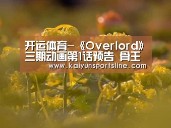 开运体育-《Overlord》三期动画第1话预告 骨王开启建国征程(图3) 开运体育