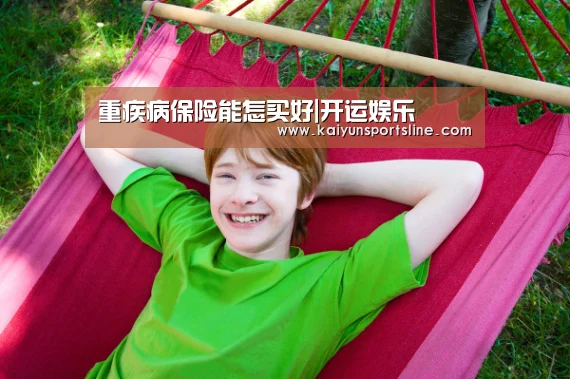 重疾病保险能怎买好|开运娱乐(图3) 开运赛事