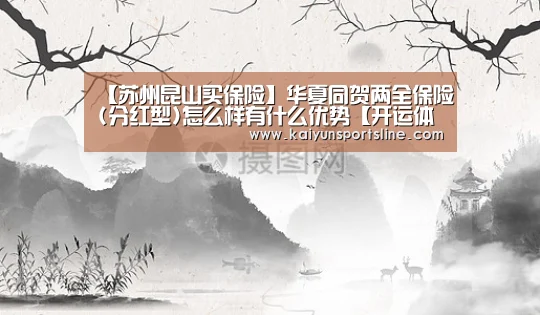 【苏州昆山买保险】华夏同贺两全保险(分红型)怎么样有什么优势【开运体育】(图2) 开运直播
