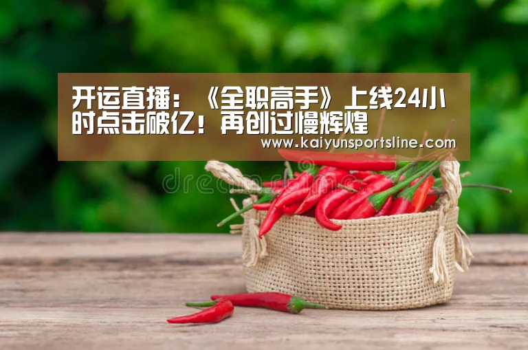 开运直播:《全职高手》上线24小时点击破亿!再创过慢辉煌(图1) 开运赛事