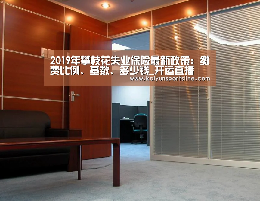 2019年攀枝花失业保险最新政策:缴费比例、基数、多少钱_开运直播(图1) 开运体育