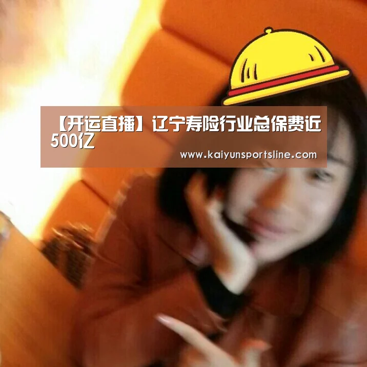 【开运直播】辽宁寿险行业总保费近500亿(图1) 开运直播