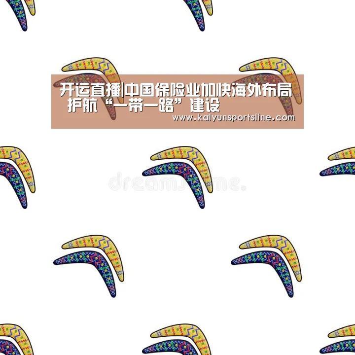 开运直播|中国保险业加快海外布局 护航“一带一路”建设(图4) 开运赛事